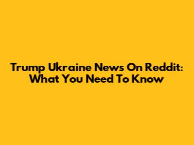 Trump Ukraine News On Reddit: What You Need To Know