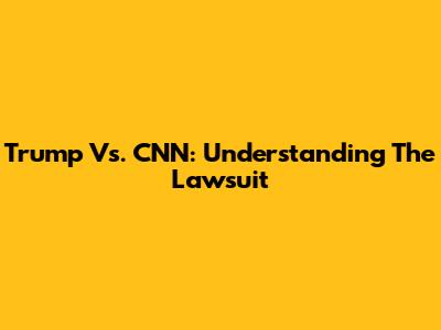 Trump Vs. CNN: Understanding The Lawsuit