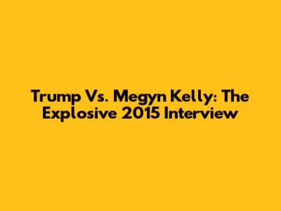 Trump Vs. Megyn Kelly: The Explosive 2015 Interview