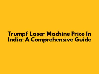 Trumpf Laser Machine Price In India: A Comprehensive Guide