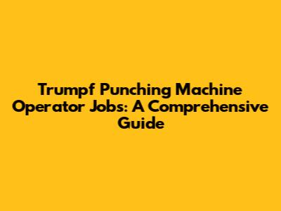 Trumpf Punching Machine Operator Jobs: A Comprehensive Guide