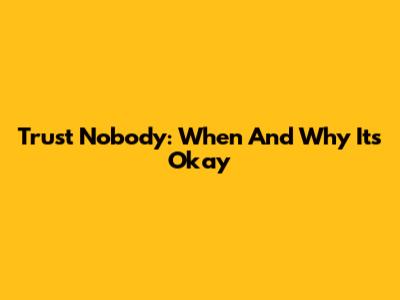 Trust Nobody: When And Why It's Okay