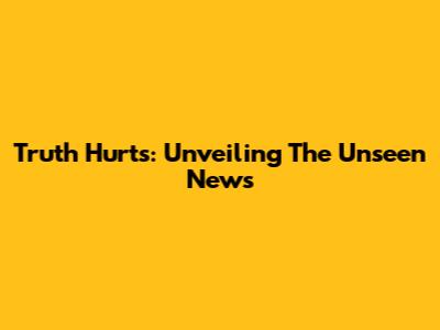 Truth Hurts: Unveiling The Unseen News