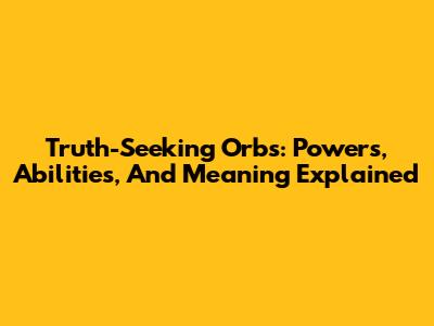 Truth-Seeking Orbs: Powers, Abilities, And Meaning Explained