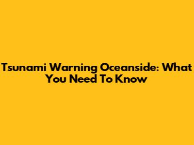 Tsunami Warning Oceanside: What You Need To Know