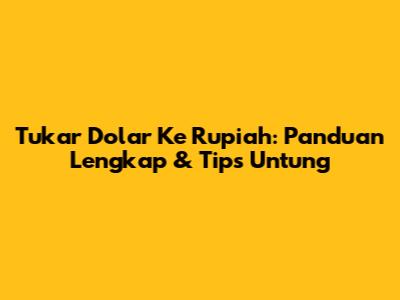 Tukar Dolar Ke Rupiah: Panduan Lengkap & Tips Untung