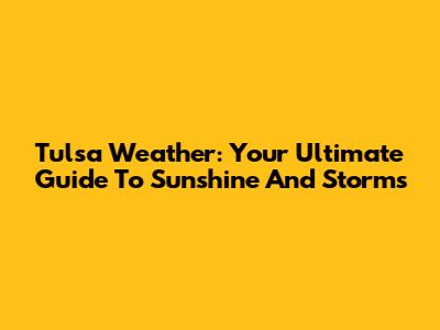 Tulsa Weather: Your Ultimate Guide To Sunshine And Storms