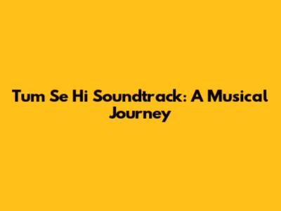 Tum Se Hi Soundtrack: A Musical Journey