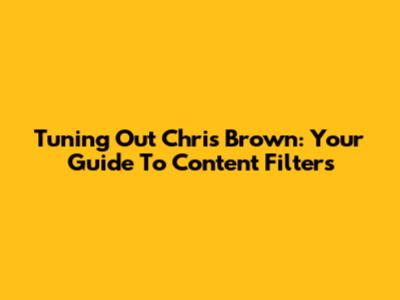 Tuning Out Chris Brown: Your Guide To Content Filters