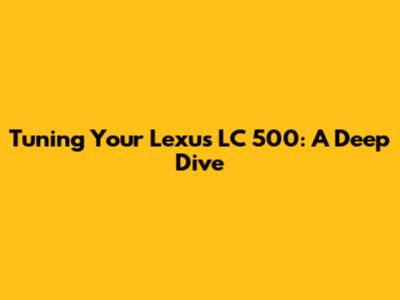 Tuning Your Lexus LC 500: A Deep Dive