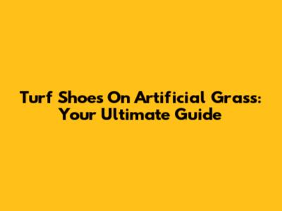 Turf Shoes On Artificial Grass: Your Ultimate Guide