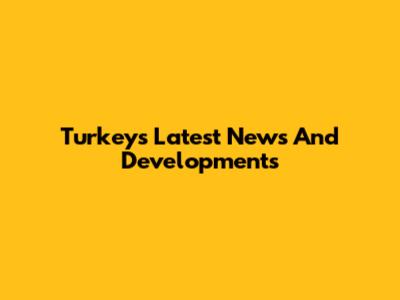 Turkey's Latest News And Developments