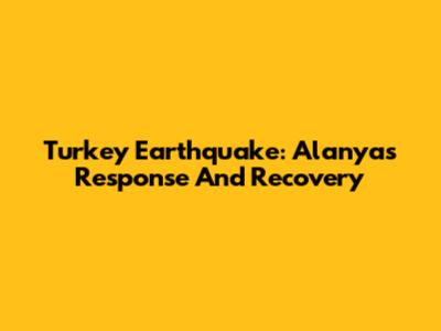 Turkey Earthquake: Alanya's Response And Recovery