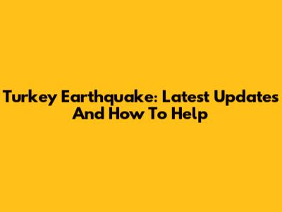 Turkey Earthquake: Latest Updates And How To Help