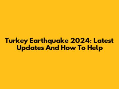 Turkey Earthquake 2024: Latest Updates And How To Help
