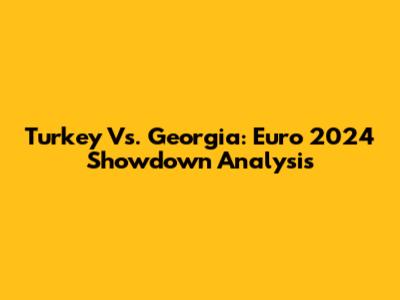 Turkey Vs. Georgia: Euro 2024 Showdown Analysis