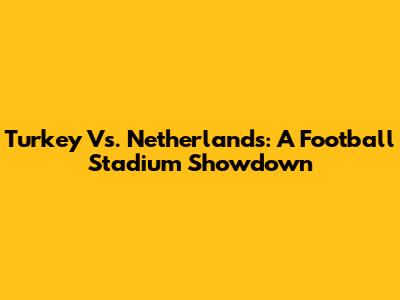 Turkey Vs. Netherlands: A Football Stadium Showdown