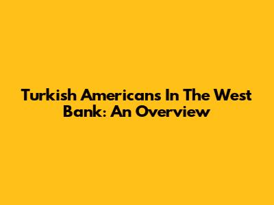 Turkish Americans In The West Bank: An Overview