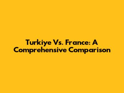 Turkiye Vs. France: A Comprehensive Comparison