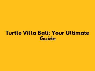 Turtle Villa Bali: Your Ultimate Guide