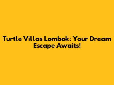 Turtle Villas Lombok: Your Dream Escape Awaits!