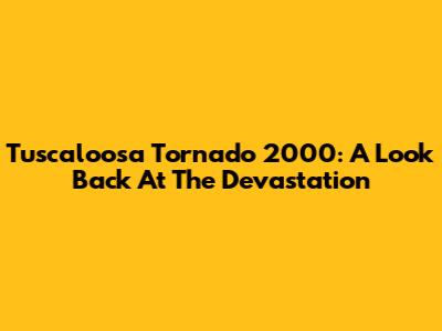 Tuscaloosa Tornado 2000: A Look Back At The Devastation