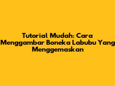 Tutorial Mudah: Cara Menggambar Boneka Labubu Yang Menggemaskan