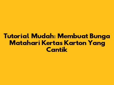Tutorial Mudah: Membuat Bunga Matahari Kertas Karton Yang Cantik