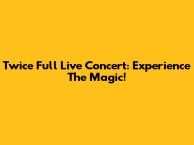 Twice Full Live Concert: Experience The Magic!