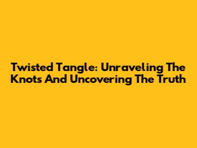 Twisted Tangle: Unraveling The Knots And Uncovering The Truth
