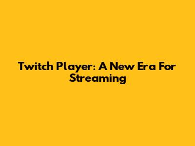 Twitch Player: A New Era For Streaming