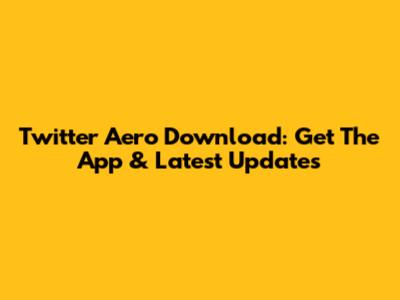 Twitter Aero Download: Get The App & Latest Updates