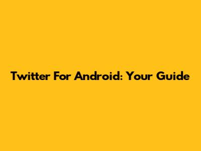 Twitter For Android: Your Guide