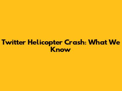 Twitter Helicopter Crash: What We Know