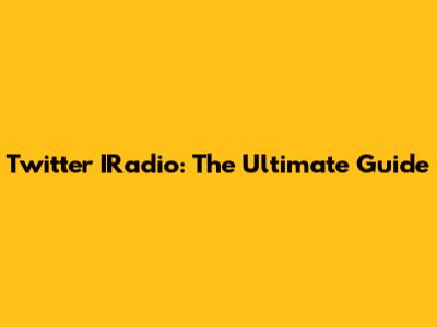 Twitter IRadio: The Ultimate Guide