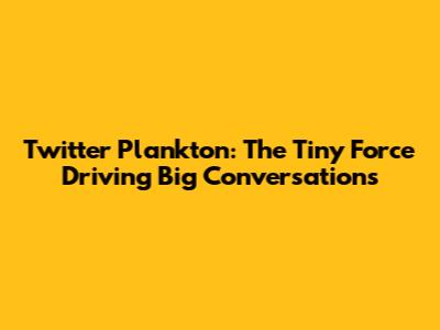 Twitter Plankton: The Tiny Force Driving Big Conversations