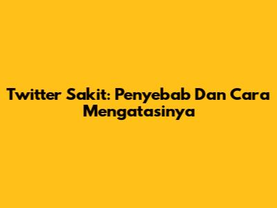 Twitter Sakit: Penyebab Dan Cara Mengatasinya