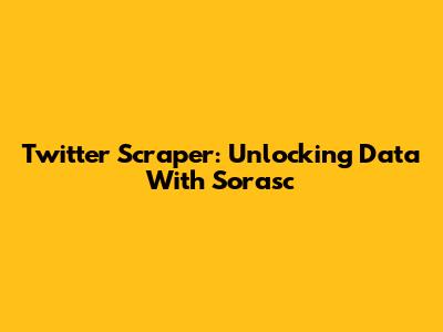 Twitter Scraper: Unlocking Data With Sorasc