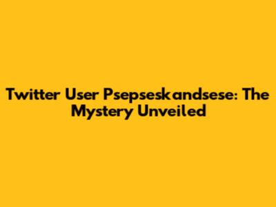 Twitter User Psepseskandsese: The Mystery Unveiled