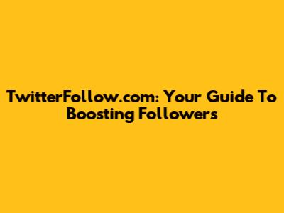 TwitterFollow.com: Your Guide To Boosting Followers