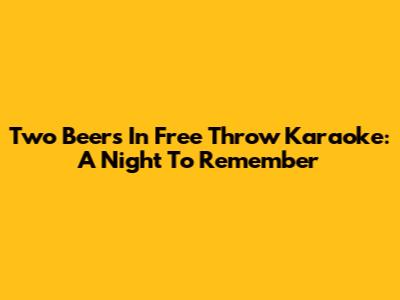 Two Beers In Free Throw Karaoke: A Night To Remember