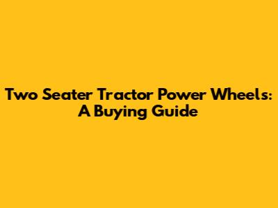 Two Seater Tractor Power Wheels: A Buying Guide
