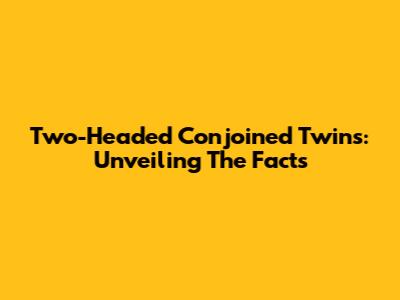 Two-Headed Conjoined Twins: Unveiling The Facts