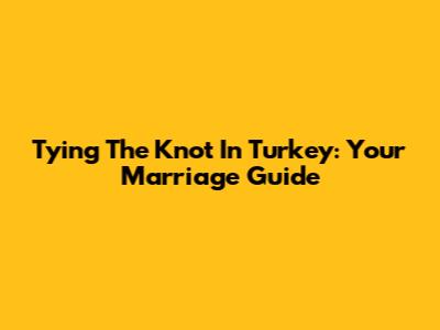 Tying The Knot In Turkey: Your Marriage Guide