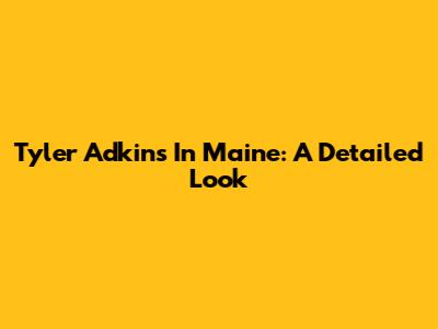 Tyler Adkins In Maine: A Detailed Look