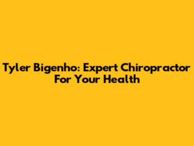 Tyler Bigenho: Expert Chiropractor For Your Health