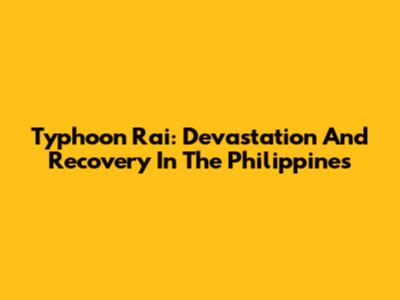 Typhoon Rai: Devastation And Recovery In The Philippines