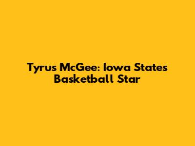 Tyrus McGee: Iowa State's Basketball Star
