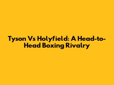 Tyson Vs Holyfield: A Head-to-Head Boxing Rivalry