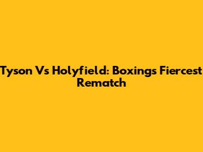 Tyson Vs Holyfield: Boxing's Fiercest Rematch